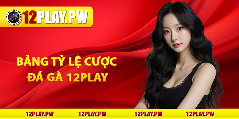 Bảng tỷ lệ cược Đá gà 12Play