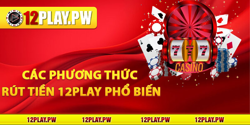 Các phương thức rút tiền 12Play phổ biến