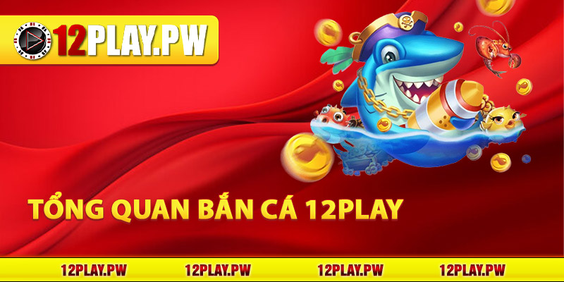 Tổng quan Bắn Cá 12Play